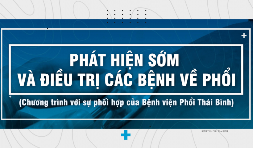 Ph&aacute;t hiện sớm v&agrave; điều trị c&aacute;c bệnh về phổi (Chương tr&igrave;nh với sự phối hợp của Bệnh viện Phổi Th&aacute;i B&igrave;nh)